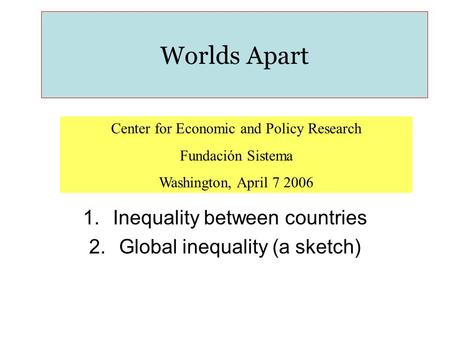 Worlds Apart Center for Economic and Policy Research Fundación Sistema Washington, April 7 2006 1.Inequality between countries 2.Global inequality (a sketch)