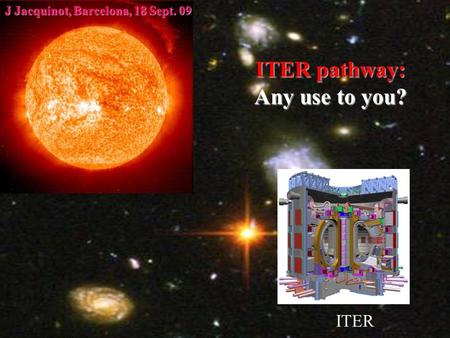 JJ, Summer Event, 21July 20091 ITER pathway: Any use to you? ITER J Jacquinot, Barcelona, 18 Sept. 09.