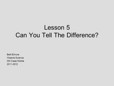 Lesson 5 Can You Tell The Difference? Beth Elmore Wizards Science Mill Creek Middle 2011-2012.