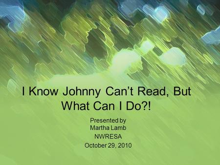 I Know Johnny Cant Read, But What Can I Do?! Presented by Martha Lamb NWRESA October 29, 2010.