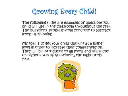 Growing Every Child! The following slides are examples of questions your child will use in the classroom throughout the year. The questions progress from.