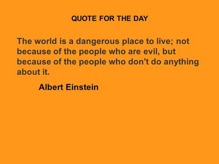 QUOTE FOR THE DAY The world is a dangerous place to live; not because of the people who are evil, but because of the people who don't do anything about.