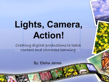 Lights, Camera, Action! Creating digital productions to teach content and showcase learning By: Elisha James.