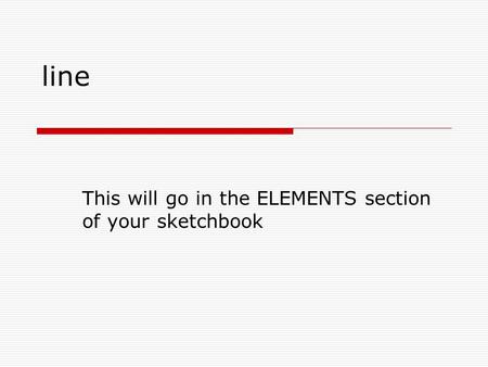 Line This will go in the ELEMENTS section of your sketchbook.