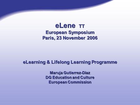 ELene TT European Symposium Paris, 23 November 2006 eLearning & Lifelong Learning Programme Maruja Gutierrez-Diaz DG Education and Culture European Commission.