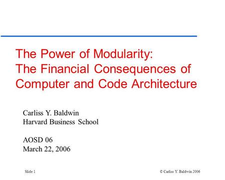 Slide 1 © Carliss Y. Baldwin 2006 The Power of Modularity: The Financial Consequences of Computer and Code Architecture Carliss Y. Baldwin Harvard Business.