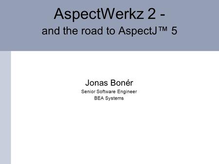 AspectWerkz 2 - and the road to AspectJ 5 Jonas Bonér Senior Software Engineer BEA Systems.