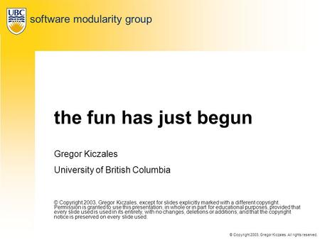 © Copyright 2003, Gregor Kiczales. All rights reserved. AOSD 2003 the fun has just begun Gregor Kiczales University of British Columbia © Copyright 2003,