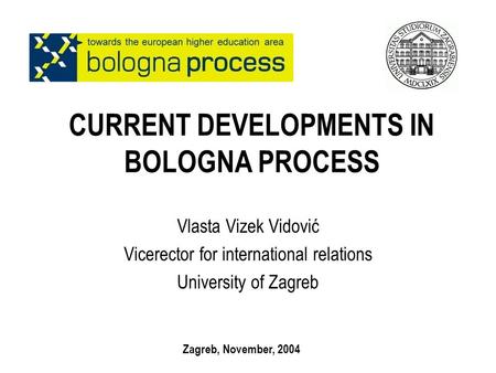 CURRENT DEVELOPMENTS IN BOLOGNA PROCESS Vlasta Vizek Vidović Vicerector for international relations University of Zagreb Zagreb, November, 2004.