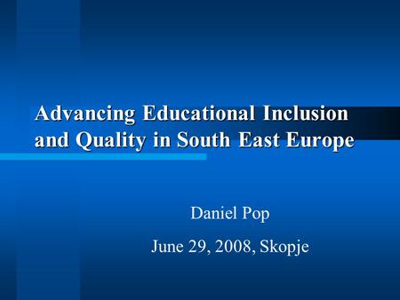 Advancing Educational Inclusion and Quality in South East Europe Daniel Pop June 29, 2008, Skopje.