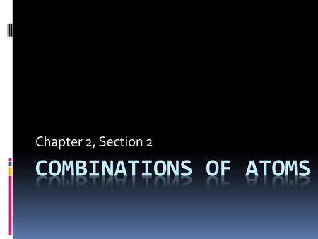 Chapter 2, Section 2 Combinations of Atoms.