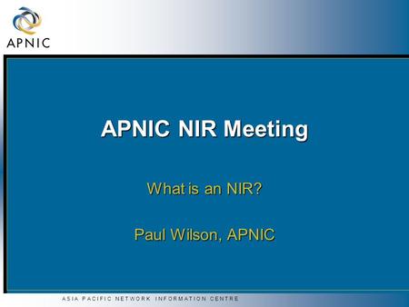 A S I A P A C I F I C N E T W O R K I N F O R M A T I O N C E N T R E APNIC NIR Meeting What is an NIR? Paul Wilson, APNIC.