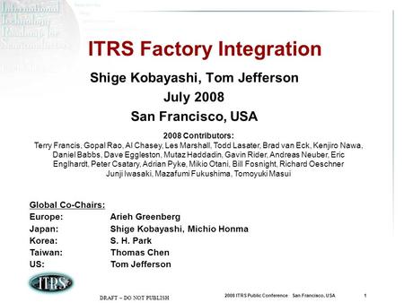 2008 ITRS Public Conference San Francisco, USA 1 DRAFT – DO NOT PUBLISH ITRS Factory Integration Shige Kobayashi, Tom Jefferson July 2008 San Francisco,