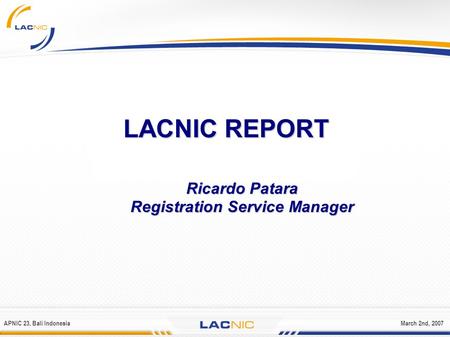 APNIC 23, Bali IndonesiaMarch 2nd, 2007 LACNIC REPORT Ricardo Patara Registration Service Manager.