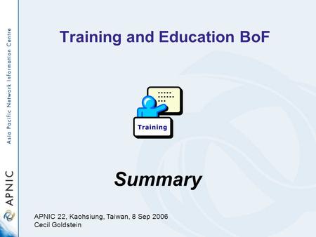 Training and Education BoF Summary APNIC 22, Kaohsiung, Taiwan, 8 Sep 2006 Cecil Goldstein.