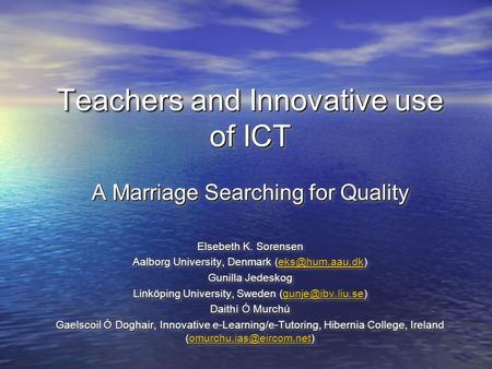 Teachers and Innovative use of ICT A Marriage Searching for Quality Elsebeth K. Sorensen Aalborg University, Denmark  Gunilla.