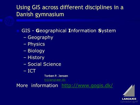 LANGKÆR Gymnasium og HF Using GIS across different disciplines in a Danish gymnasium GIS - Geographical Information System –Geography –Physics –Biology.