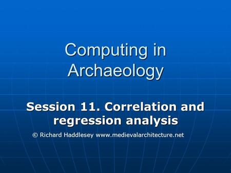 Computing in Archaeology Session 11. Correlation and regression analysis © Richard Haddlesey www.medievalarchitecture.net.