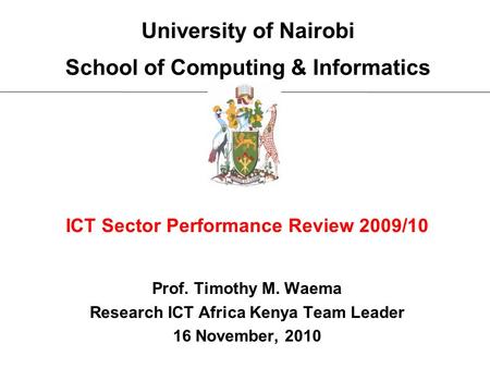 University of Nairobi School of Computing & Informatics ICT Sector Performance Review 2009/10 Prof. Timothy M. Waema Research ICT Africa Kenya Team Leader.