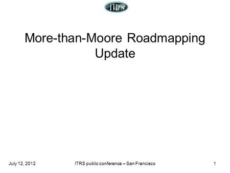 July 12, 2012ITRS public conference – San Francisco1 More-than-Moore Roadmapping Update.