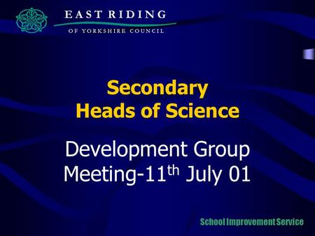 Secondary Heads of Science Development Group Meeting-11 th July 01 E A S T R I D I N G O F Y O R K S H I R E C O U N C I L School Improvement Service.