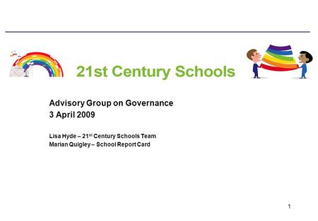 1 Advisory Group on Governance 3 April 2009 Lisa Hyde – 21 st Century Schools Team Marian Quigley – School Report Card.