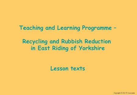 Copyright © 2004 TC Associates Teaching and Learning Programme – Recycling and Rubbish Reduction in East Riding of Yorkshire Lesson texts.