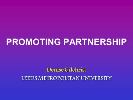 PROMOTING PARTNERSHIP Denise Gilchrist LEEDS METROPOLITAN UNIVERSITY.