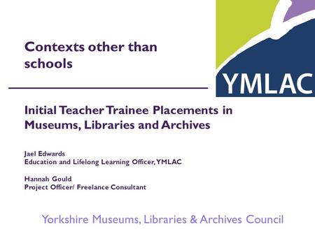 Yorkshire Museums, Libraries & Archives Council Contexts other than schools Initial Teacher Trainee Placements in Museums, Libraries and Archives Jael.