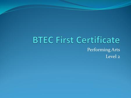 Performing Arts Level 2. What is the BTEC all about? BTEC Firsts are designed to provide specialist work- related qualifications in a range of working.