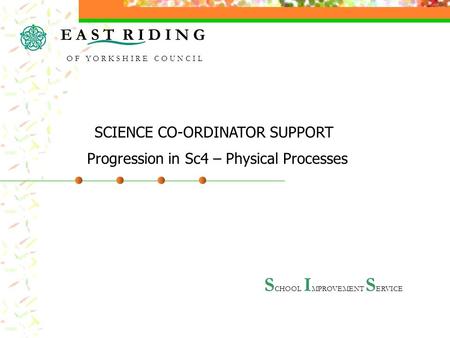 S CHOOL I MPROVEMENT S ERVICE Progression in Sc4 – Physical Processes SCIENCE CO-ORDINATOR SUPPORT E A S T R I D I N G O F Y O R K S H I R E C O U N C.