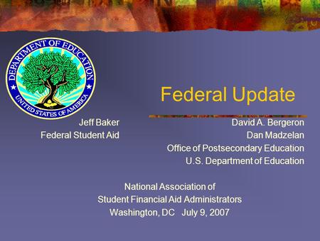 Federal Update Jeff Baker David A. Bergeron Federal Student Aid Dan Madzelan Office of Postsecondary Education U.S. Department of Education National Association.