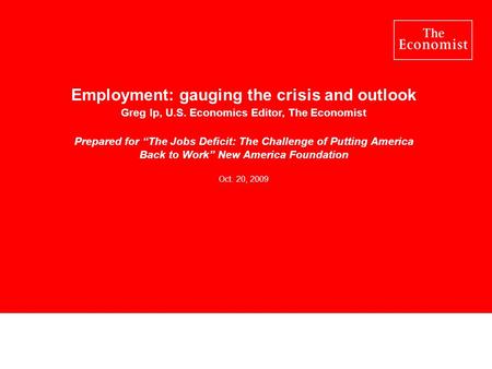 Employment: gauging the crisis and outlook Greg Ip, U.S. Economics Editor, The Economist Prepared for The Jobs Deficit: The Challenge of Putting America.