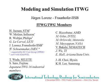 2 December 2003 – ITRS Public Conference Hsin Chu, Taiwan Modeling and Simulation ITWG Jürgen Lorenz - Fraunhofer-IISB ITWG/TWG Members H. Jaouen, STM.