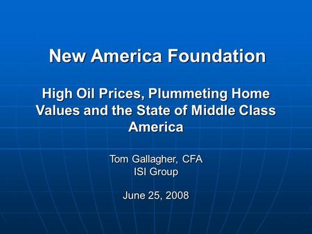 New America Foundation Tom Gallagher, CFA ISI Group June 25, 2008 High Oil Prices, Plummeting Home Values and the State of Middle Class America.