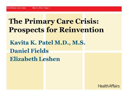 The Primary Care Crisis: Prospects for Reinvention Kavita K. Patel M.D., M.S. Daniel Fields Elizabeth Leshen The Primary Care Crisis May 4, 2010, Page.