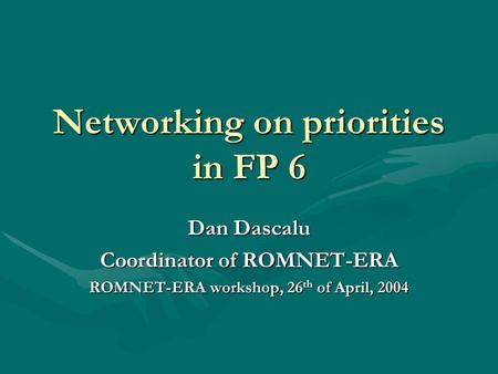 Networking on priorities in FP 6 Dan Dascalu Coordinator of ROMNET-ERA ROMNET-ERA workshop, 26 th of April, 2004.