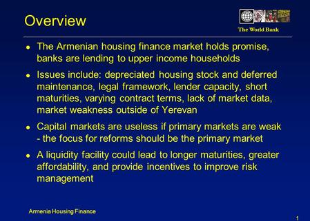 Overview The Armenian housing finance market holds promise, banks are lending to upper income households Issues include: depreciated housing stock and.