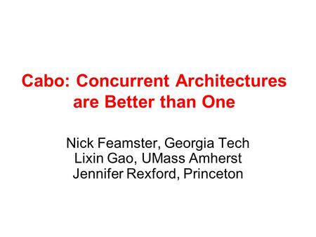 Cabo: Concurrent Architectures are Better than One Nick Feamster, Georgia Tech Lixin Gao, UMass Amherst Jennifer Rexford, Princeton.