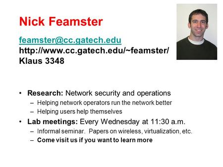 Nick Feamster Research: Network security and operations –Helping network operators run the network better –Helping users help themselves Lab meetings: