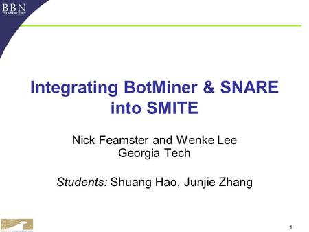 1 Integrating BotMiner & SNARE into SMITE Nick Feamster and Wenke Lee Georgia Tech Students: Shuang Hao, Junjie Zhang.