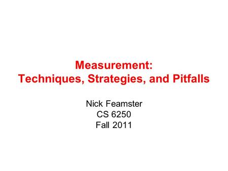 Measurement: Techniques, Strategies, and Pitfalls Nick Feamster CS 6250 Fall 2011.