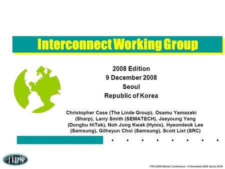 ITRS 2008 Winter Conference – 9 December 2008 Seoul. ROK Interconnect Working Group 2008 Edition 9 December 2008 Seoul Republic of Korea Christopher Case.