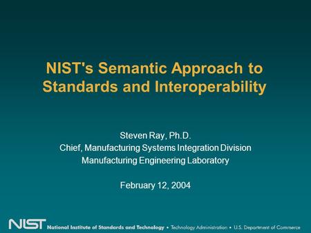 NIST's Semantic Approach to Standards and Interoperability Steven Ray, Ph.D. Chief, Manufacturing Systems Integration Division Manufacturing Engineering.