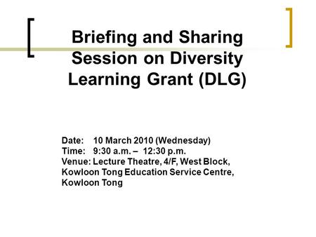 Briefing and Sharing Session on Diversity Learning Grant (DLG) Date: 10 March 2010 (Wednesday) Time:9:30 a.m. – 12:30 p.m. Venue: Lecture Theatre, 4/F,