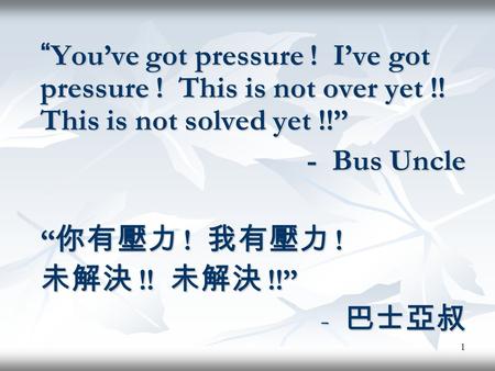 1 Youve got pressure ! Ive got pressure ! This is not over yet !! This is not solved yet !!Youve got pressure ! Ive got pressure ! This is not over yet.