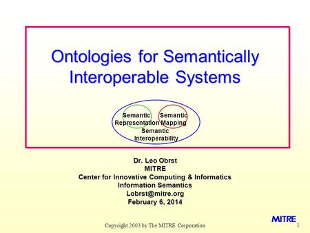 Copyright 2003 by The MITRE Corporation 1 Dr. Leo Obrst MITRE Center for Innovative Computing & Informatics Information Semantics February.