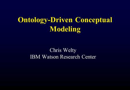 Ontology-Driven Conceptual Modeling Chris Welty IBM Watson Research Center.