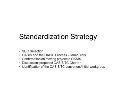 Standardization Strategy SDO Selection OASIS and the OASIS Process - JamieClark Confirmation on moving project to OASIS Discussion: proposed OASIS TC Charter.