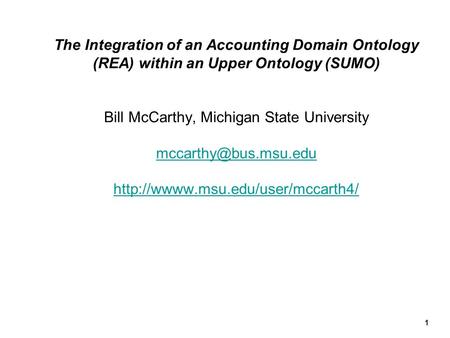 The Integration of an Accounting Domain Ontology (REA) within an Upper Ontology (SUMO) Bill McCarthy, Michigan State University mccarthy@bus.msu.edu.